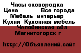 Часы-сковородка › Цена ­ 2 500 - Все города Мебель, интерьер » Кухни. Кухонная мебель   . Челябинская обл.,Магнитогорск г.